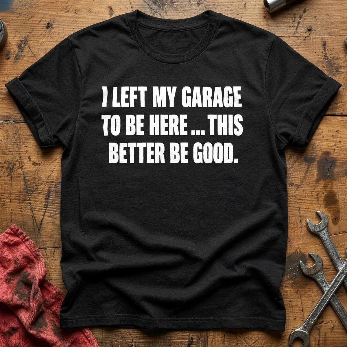 I Left My Garage To Be Here This Better Be Good 50 T-Shirt - Black