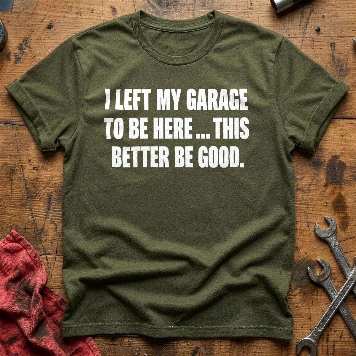 I Left My Garage To Be Here This Better Be Good 50 T-Shirt - Military Green